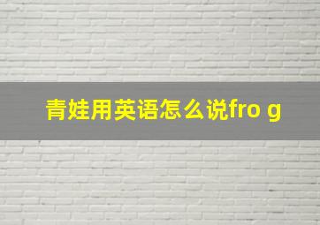 青娃用英语怎么说fro g